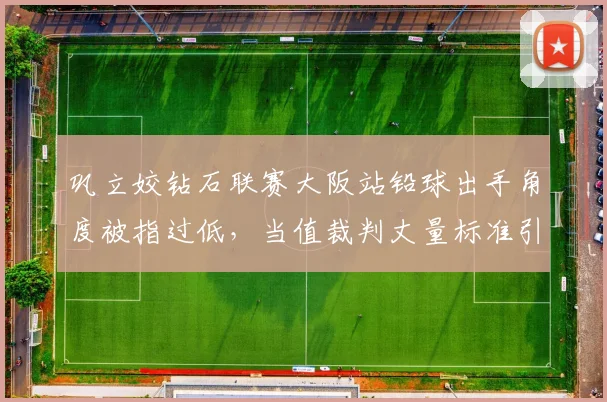 巩立姣钻石联赛大阪站铅球出手角度被指过低，当值裁判丈量标准引东道主优势质疑__br_