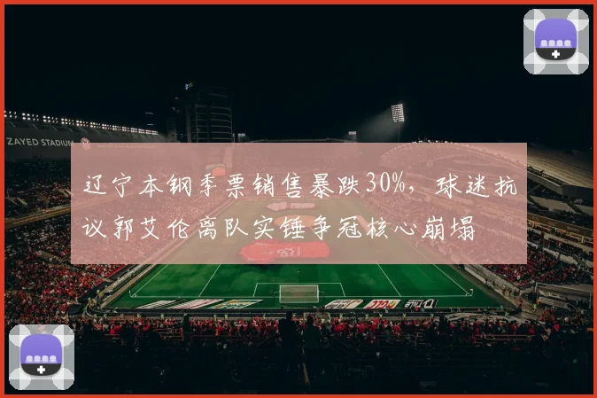 辽宁本钢季票销售暴跌30%，球迷抗议郭艾伦离队实锤争冠核心崩塌
