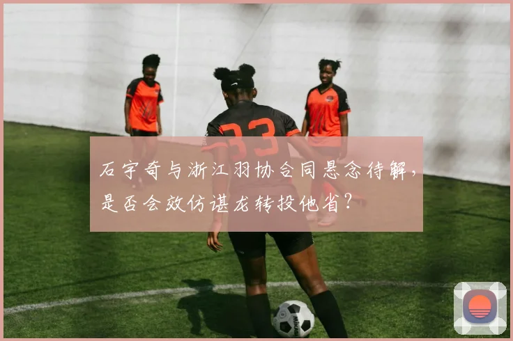 石宇奇与浙江羽协合同悬念待解,是否会效仿谌龙转投他省?