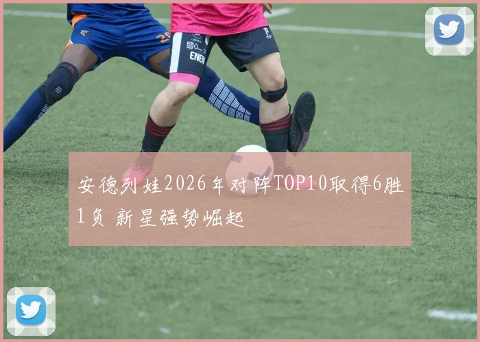 安德列娃2026年对阵TOP10取得6胜1负 新星强势崛起