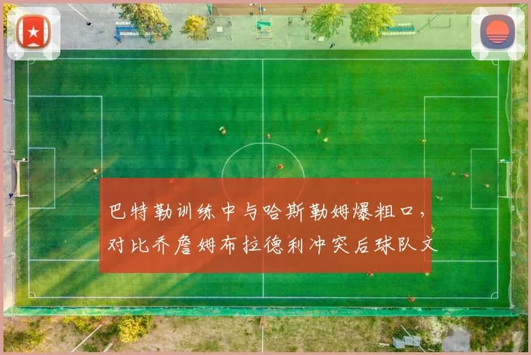 巴特勒训练中与哈斯勒姆爆粗口,对比乔詹姆布拉德利冲突后球队文化差异
