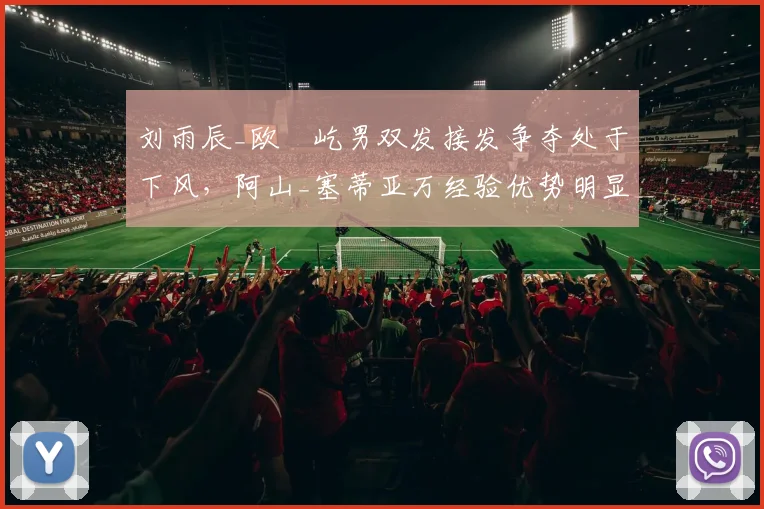 刘雨辰_欧烜屹男双发接发争夺处于下风,阿山_塞蒂亚万经验优势明显