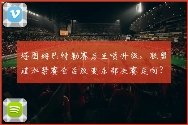 塔图姆巴特勒赛后互喷升级,联盟追加禁赛会否改变东部决赛走向?