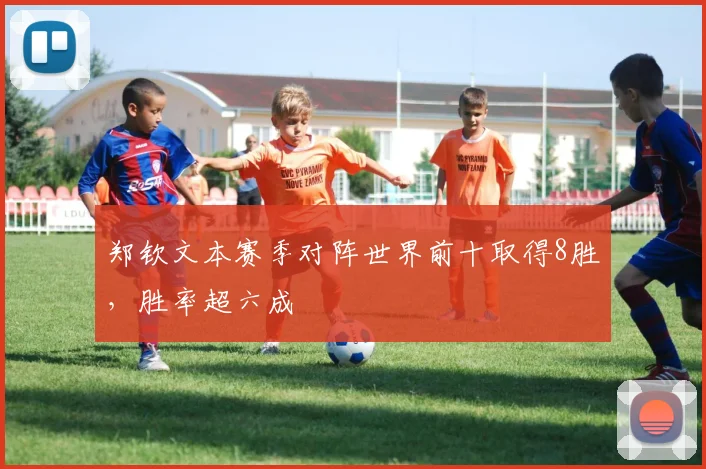 郑钦文本赛季对阵世界前十取得8胜，胜率超六成