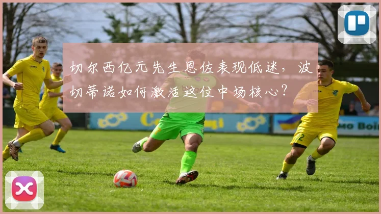 切尔西亿元先生恩佐表现低迷，波切蒂诺如何激活这位中场核心？