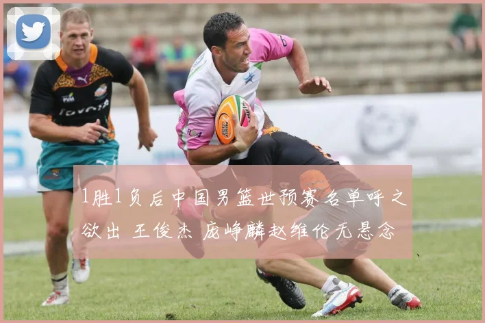 1胜1负后中国男篮世预赛名单呼之欲出 王俊杰 庞峥麟赵维伦无悬念