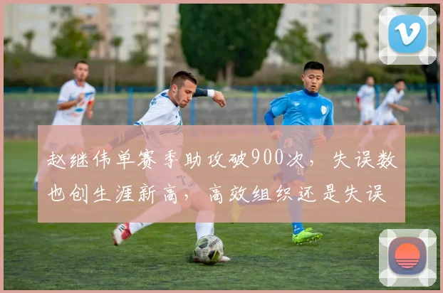 赵继伟单赛季助攻破900次，失误数也创生涯新高，高效组织还是失误大王？