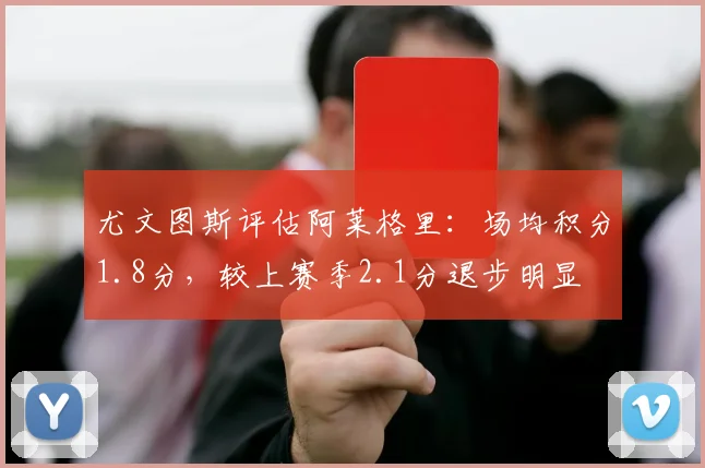 尤文图斯评估阿莱格里：场均积分1.8分，较上赛季2.1分退步明显