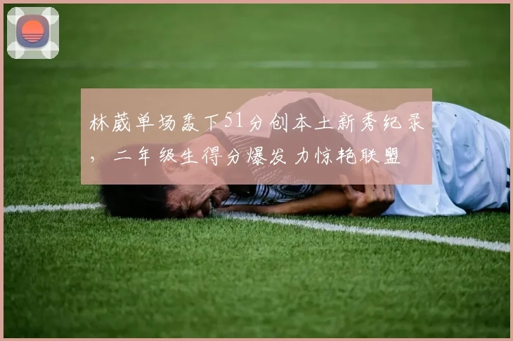 林葳单场轰下51分创本土新秀纪录，二年级生得分爆发力惊艳联盟