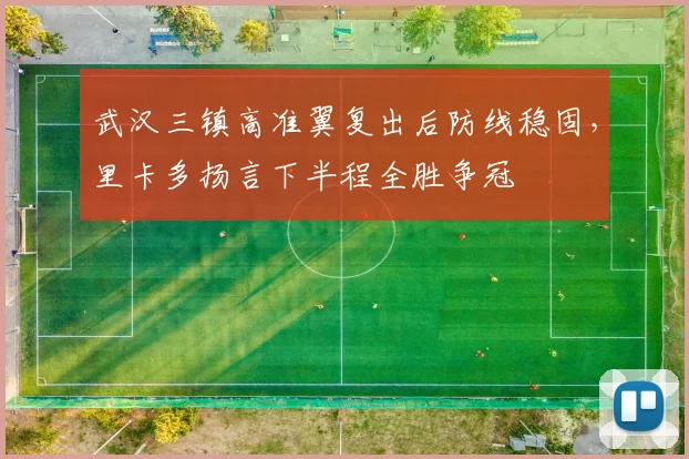 武汉三镇高准翼复出后防线稳固,里卡多扬言下半程全胜争冠