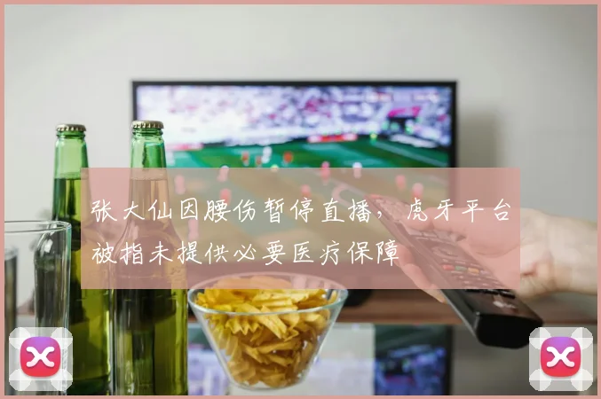 张大仙因腰伤暂停直播，虎牙平台被指未提供必要医疗保障