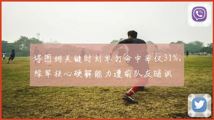 塔图姆关键时刻单打命中率仅31%,绿军核心硬解能力遭前队友暗讽
